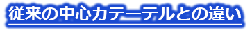 従来の中心カテーテルとの違い
